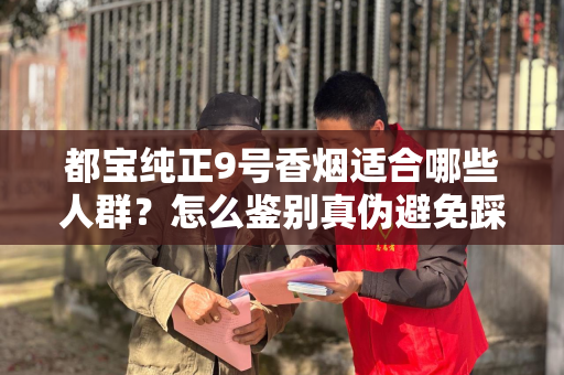都宝纯正9号香烟适合哪些人群？怎么鉴别真伪避免踩坑？